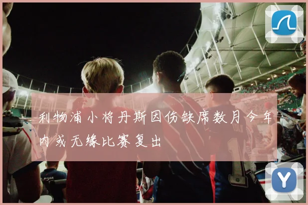 利物浦小将丹斯因伤缺席数月今年内或无缘比赛复出