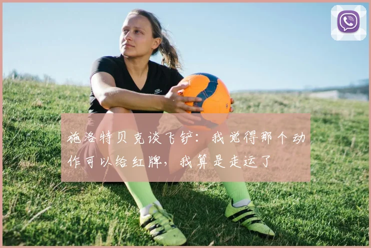 施洛特贝克谈飞铲：我觉得那个动作可以给红牌，我算是走运了
