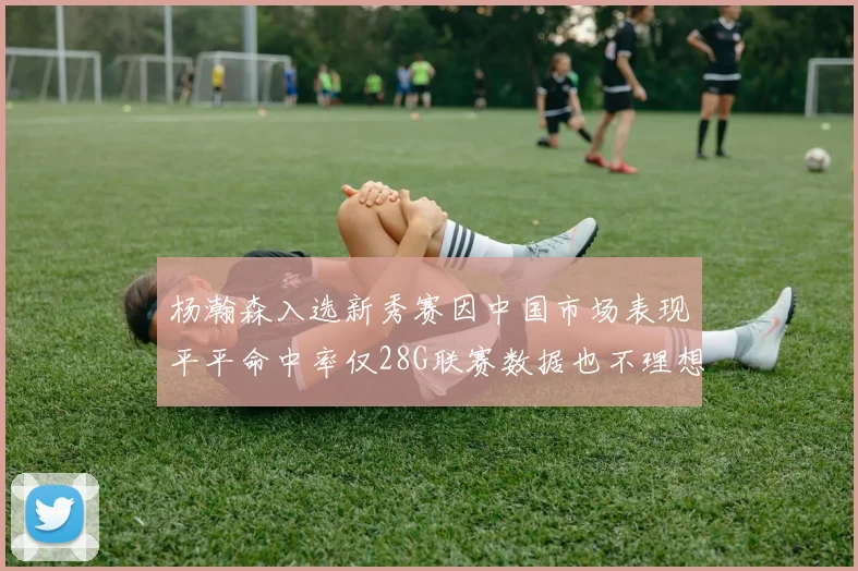 杨瀚森入选新秀赛因中国市场表现平平命中率仅28G联赛数据也不理想