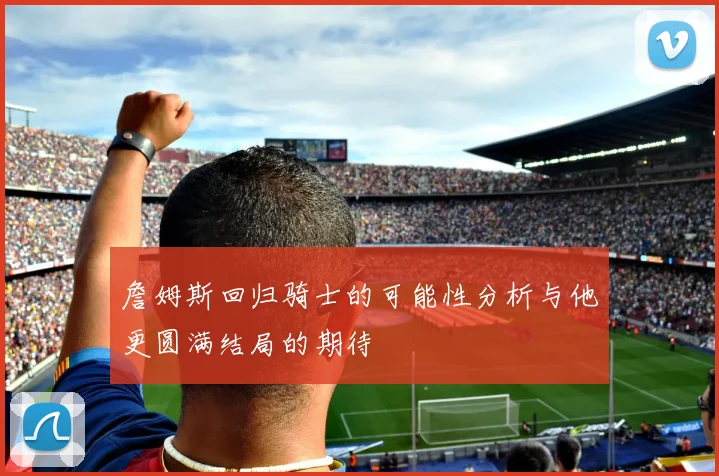 詹姆斯回归骑士的可能性分析与他更圆满结局的期待