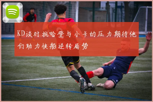 KD谈对抗哈登与小卡的压力期待他们助力快船逆转局势