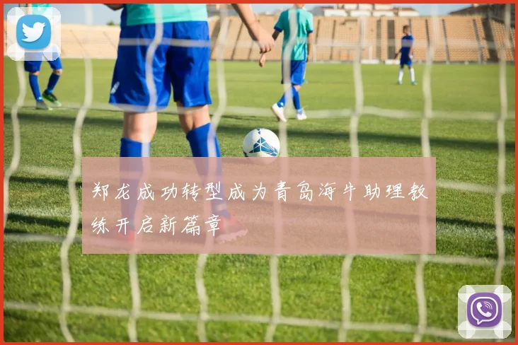 郑龙成功转型成为青岛海牛助理教练开启新篇章