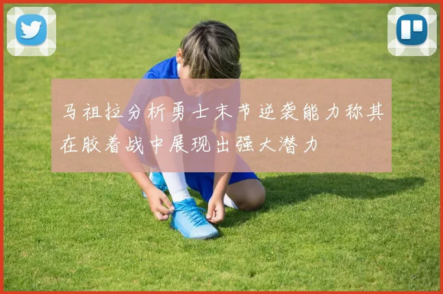 马祖拉分析勇士末节逆袭能力称其在胶着战中展现出强大潜力