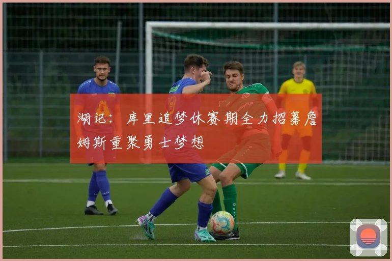 湖记：库里追梦休赛期全力招募詹姆斯重聚勇士梦想