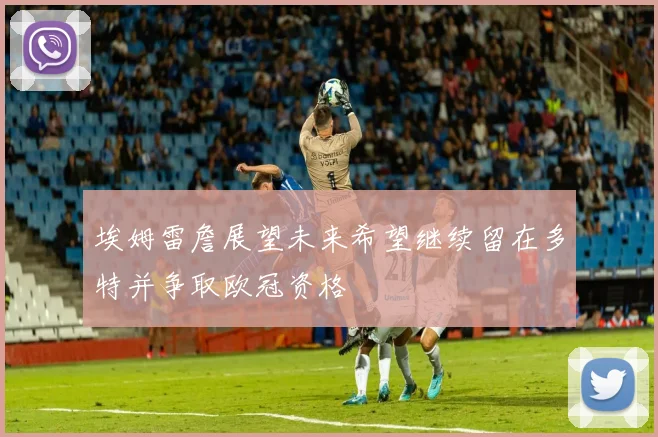 埃姆雷詹展望未来希望继续留在多特并争取欧冠资格
