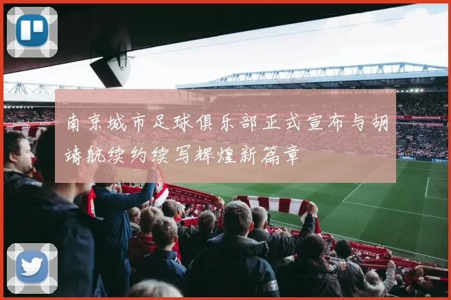 南京城市足球俱乐部正式宣布与胡靖航续约续写辉煌新篇章