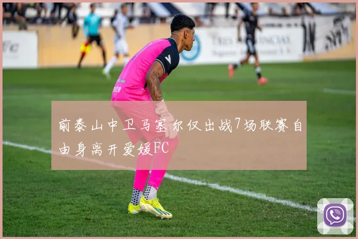 前泰山中卫马塞尔仅出战7场联赛自由身离开爱媛FC