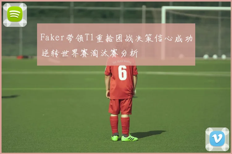 Faker带领T1重拾团战决策信心成功逆转世界赛淘汰赛分析